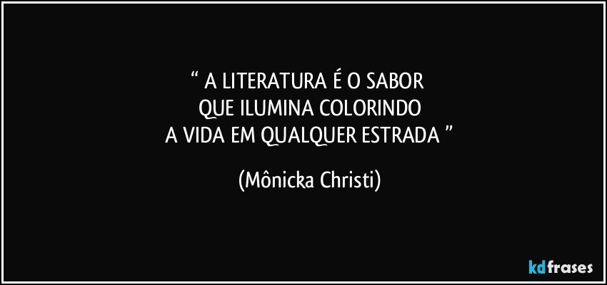 “ A LITERATURA É O SABOR 
QUE ILUMINA COLORINDO
 A VIDA EM QUALQUER ESTRADA ” (Mônicka Christi)