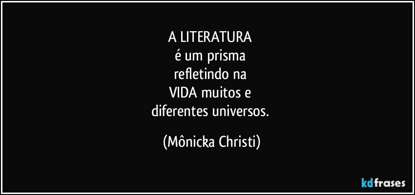 A LITERATURA 
é um prisma 
refletindo na 
VIDA  muitos e 
diferentes universos. (Mônicka Christi)