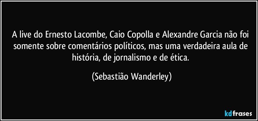 A live do Ernesto Lacombe, Caio Copolla e Alexandre Garcia não foi somente sobre comentários políticos, mas uma verdadeira aula de história, de jornalismo e de ética. (Sebastião Wanderley)