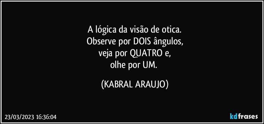 A lógica da visão de otica.
Observe por DOIS ângulos,
veja por QUATRO e,
olhe por UM. (KABRAL ARAUJO)