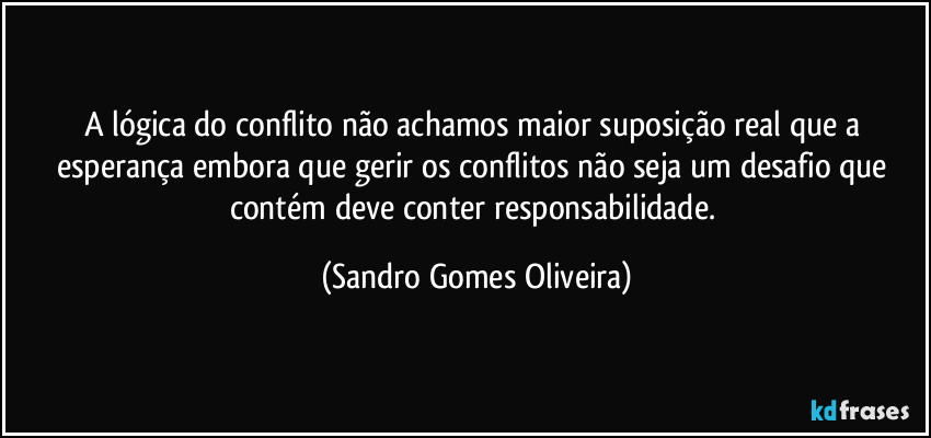 A lógica do conflito não achamos maior suposição real que a esperança embora que gerir os conflitos não seja um desafio que contém deve conter responsabilidade. (Sandro Gomes Oliveira)