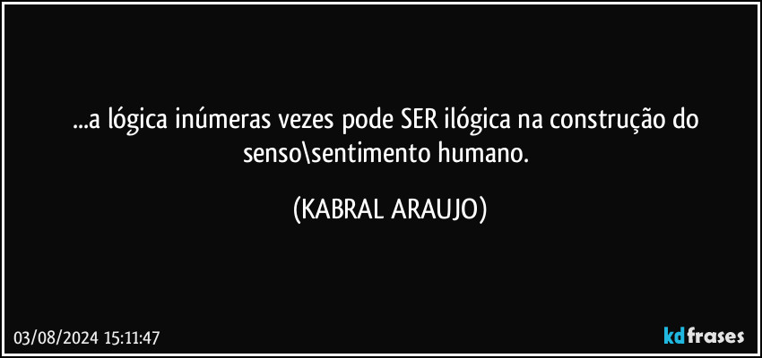 ...a lógica inúmeras vezes pode SER ilógica na construção do senso\sentimento humano. (KABRAL ARAUJO)