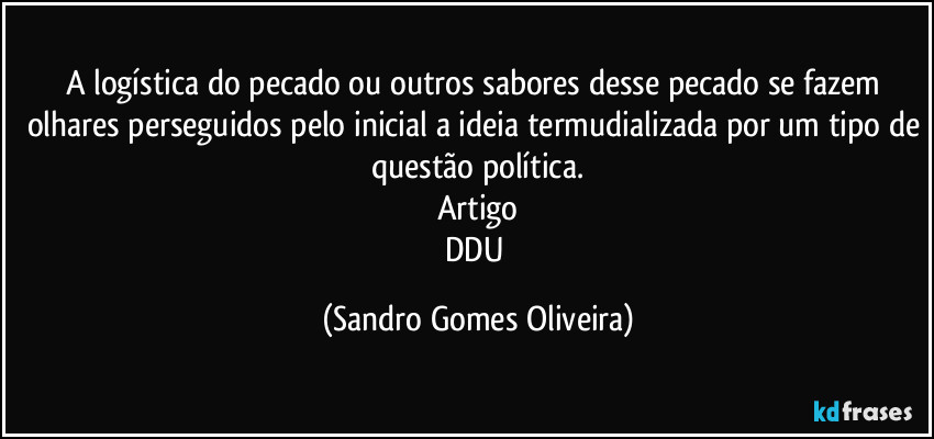 A logística do pecado ou outros sabores desse pecado se fazem olhares perseguidos pelo inicial a ideia termudializada por um tipo de questão política.
Artigo
DDU (Sandro Gomes Oliveira)