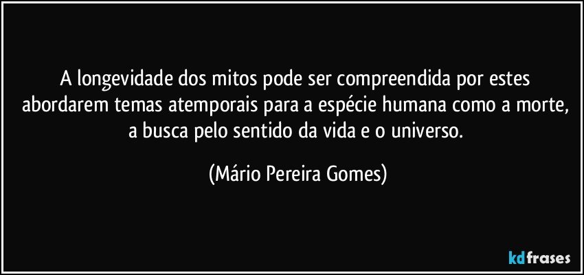 A longevidade dos mitos pode ser compreendida por estes abordarem temas atemporais para a espécie humana como a morte, a busca pelo sentido da vida e o universo. (Mário Pereira Gomes)