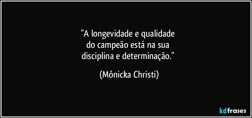 "A longevidade e qualidade 
do campeão está na sua 
disciplina e determinação." (Mônicka Christi)