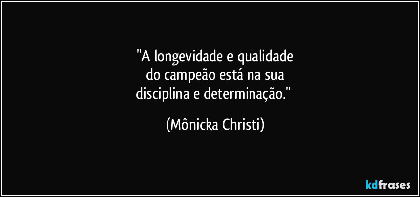 "A longevidade e qualidade
do campeão está na sua
disciplina e determinação." (Mônicka Christi)