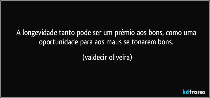 A longevidade tanto pode ser um prêmio aos bons, como uma oportunidade para aos maus se tonarem bons. (valdecir oliveira)