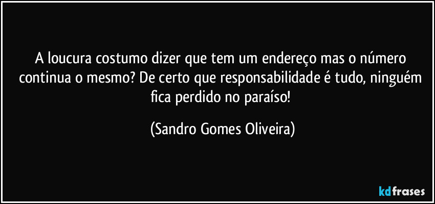 A loucura costumo dizer que tem um endereço mas o número continua o mesmo? De certo que responsabilidade é tudo, ninguém fica perdido no paraíso! (Sandro Gomes Oliveira)