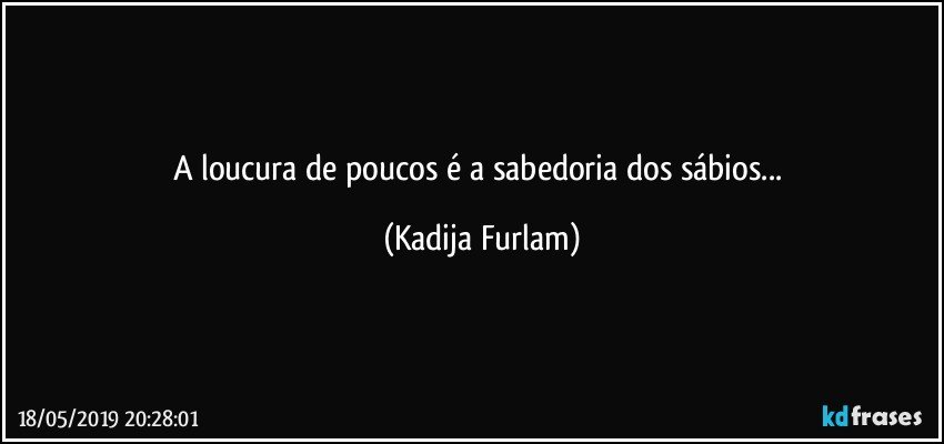 A loucura  de poucos é  a sabedoria  dos sábios... (Kadija Furlam)