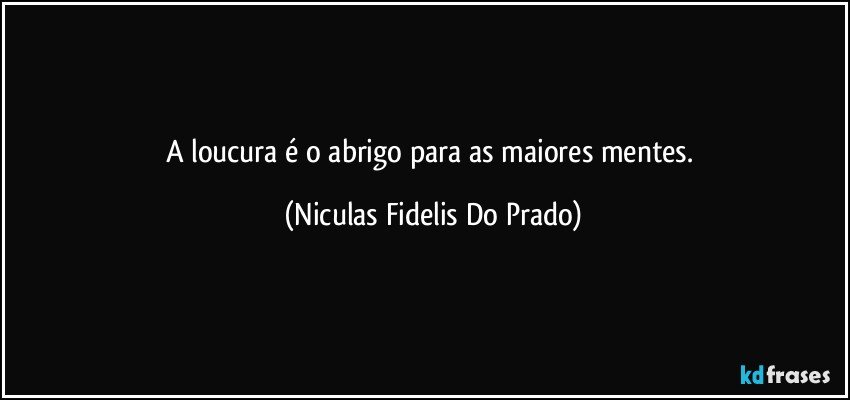 A loucura é o abrigo para as maiores mentes. (Niculas Fidelis Do Prado)