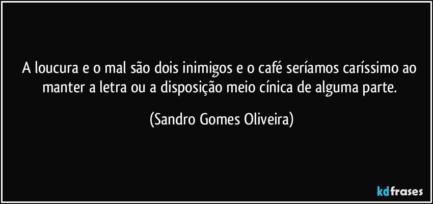 A loucura e o mal são dois inimigos e o café seríamos caríssimo ao manter a letra ou a disposição meio cínica de alguma parte. (Sandro Gomes Oliveira)