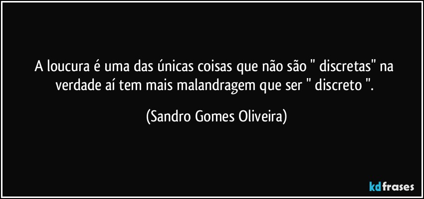 A loucura é uma das únicas coisas que não são " discretas" na verdade aí tem mais malandragem que ser " discreto ". (Sandro Gomes Oliveira)