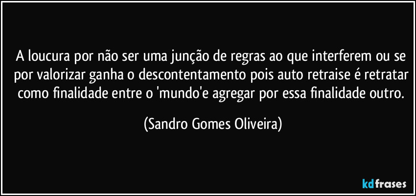 A loucura por não ser uma junção de regras ao que interferem ou se por valorizar ganha o descontentamento pois auto retraise é retratar como finalidade entre o 'mundo'e agregar por essa finalidade outro. (Sandro Gomes Oliveira)