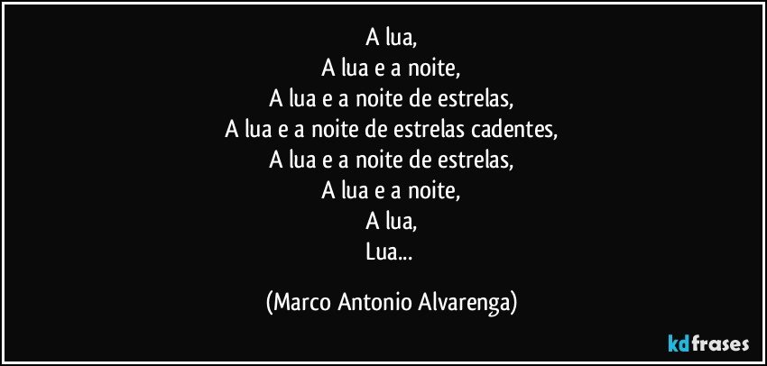 A lua,
A lua e a noite,
A lua e a noite de estrelas,
A lua e a noite de estrelas cadentes,
A lua e a noite de estrelas,
A lua e a noite,
A lua,
Lua... (Marco Antonio Alvarenga)