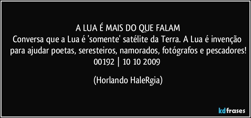 A LUA É MAIS DO QUE FALAM
Conversa que a Lua é 'somente' satélite da Terra. A Lua é invenção para ajudar poetas, seresteiros, namorados, fotógrafos e pescadores!
00192 | 10/10/2009 (Horlando HaleRgia)