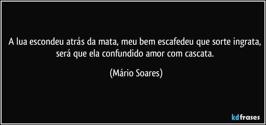 A lua escondeu atrás da mata, meu bem escafedeu que sorte ingrata, será que ela confundido amor com cascata. (Mário Soares)