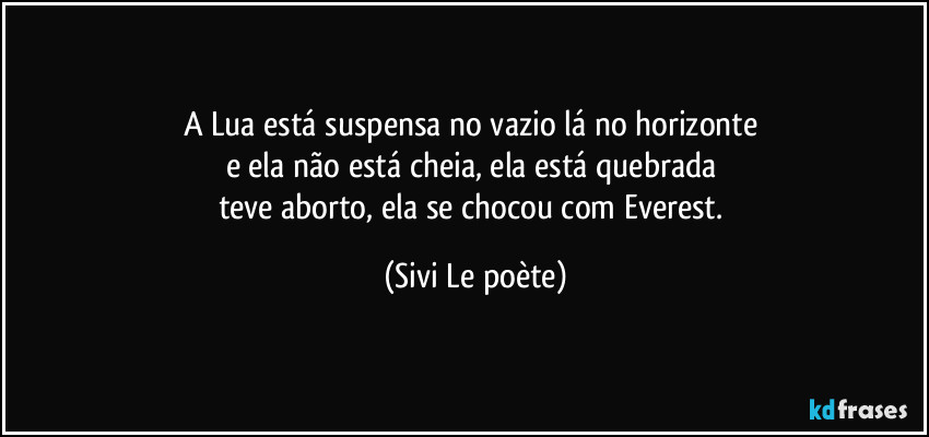 A Lua está suspensa no vazio lá no horizonte 
e ela não está cheia, ela está quebrada 
teve aborto, ela se chocou com Everest. (Sivi Le poète)