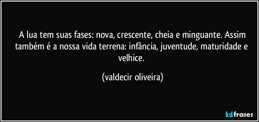 ⁠A lua tem suas fases: nova, crescente, cheia e minguante. Assim também é a nossa vida terrena: infância, juventude, maturidade e velhice. (valdecir oliveira)