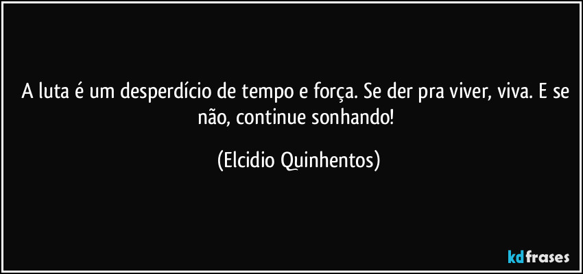 A luta é um desperdício de tempo e força. Se der pra viver, viva. E se não, continue sonhando! (Elcidio Quinhentos)