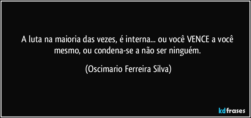 A luta na maioria das vezes, é interna... ou você VENCE a você mesmo, ou condena-se a não ser ninguém. (Oscimario Ferreira Silva)