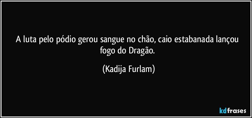 A luta pelo pódio  gerou sangue no chão,  caio estabanada   lançou  fogo do Dragão. (Kadija Furlam)