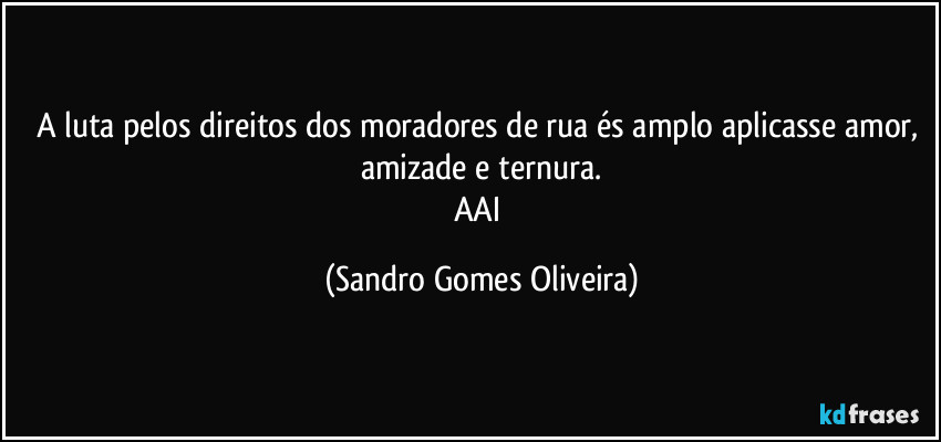 A luta pelos direitos dos moradores de rua és amplo aplicasse amor, amizade e ternura.
AAI (Sandro Gomes Oliveira)
