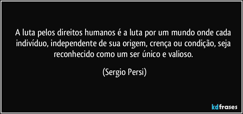 A luta pelos direitos humanos é a luta por um mundo onde cada indivíduo, independente de sua origem, crença ou condição, seja reconhecido como um ser único e valioso. (Sergio Persi)