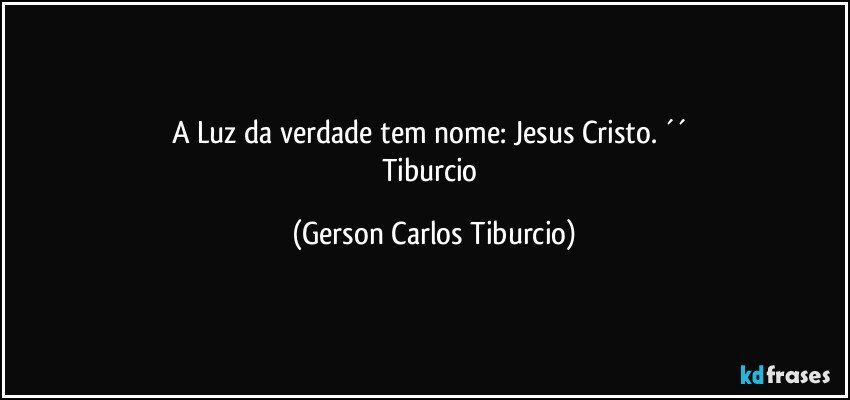 A Luz da verdade tem nome: Jesus Cristo. ´´ 
Tiburcio (Gerson Carlos Tiburcio)