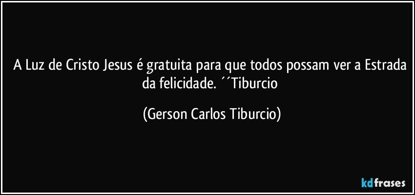 A Luz de Cristo Jesus é gratuita para que todos possam ver a Estrada da felicidade. ´´Tiburcio (Gerson Carlos Tiburcio)