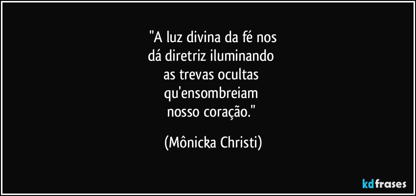 "A luz divina da fé nos
dá diretriz iluminando 
as trevas ocultas 
qu'ensombreiam 
nosso coração." (Mônicka Christi)
