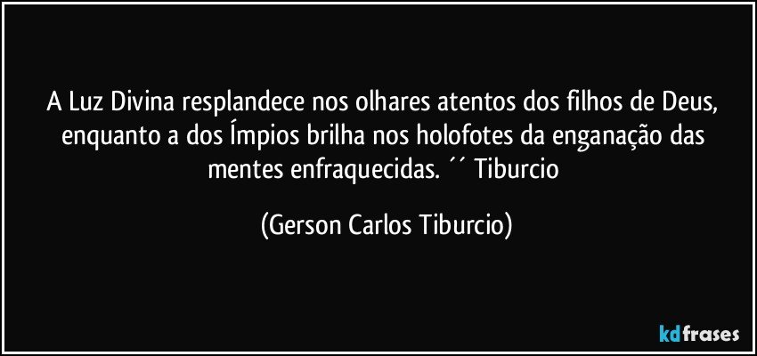 A Luz Divina resplandece nos olhares atentos dos filhos de Deus, enquanto a dos Ímpios brilha nos holofotes da enganação das mentes enfraquecidas. ´´ Tiburcio (Gerson Carlos Tiburcio)