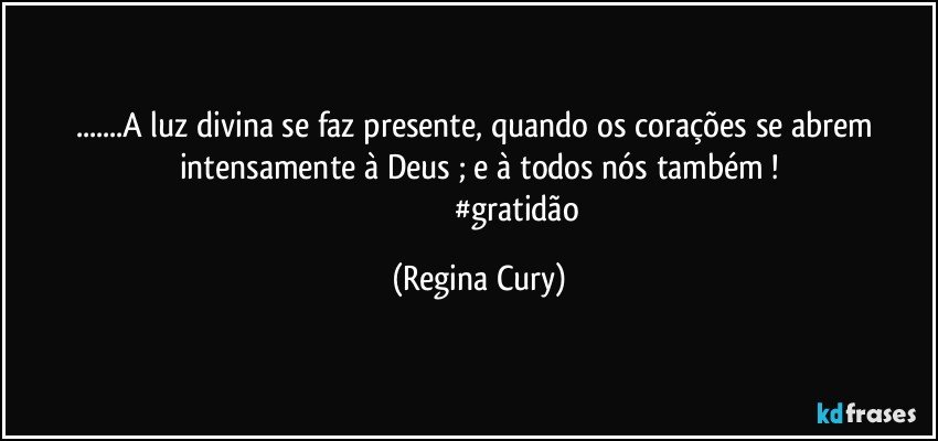 ...A luz divina se faz  presente, quando os corações se abrem  intensamente à Deus ; e à todos nós também !
                                     #gratidão (Regina Cury)