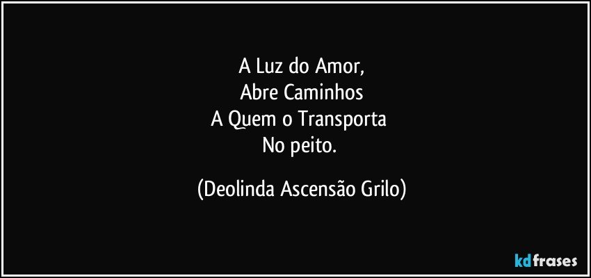 A Luz do Amor,
Abre Caminhos
A Quem o Transporta 
No peito. (Deolinda Ascensão Grilo)