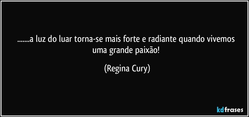 ...a luz do luar   torna-se  mais  forte e radiante quando   vivemos  uma   grande  paixão! (Regina Cury)