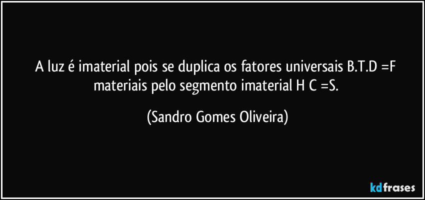 A luz é imaterial pois se duplica os fatores universais B.T.D =F materiais pelo segmento imaterial H/C =S. (Sandro Gomes Oliveira)