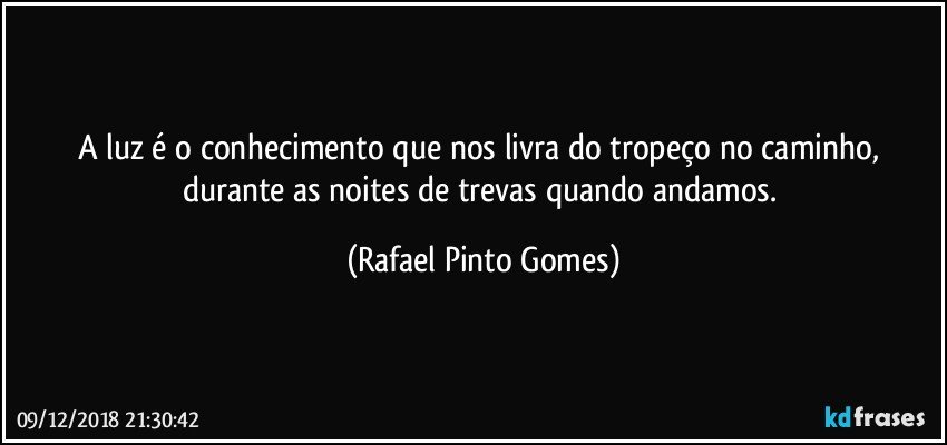 A luz é o conhecimento que nos livra do tropeço no caminho, durante as noites de trevas quando andamos. (Rafael Pinto Gomes)