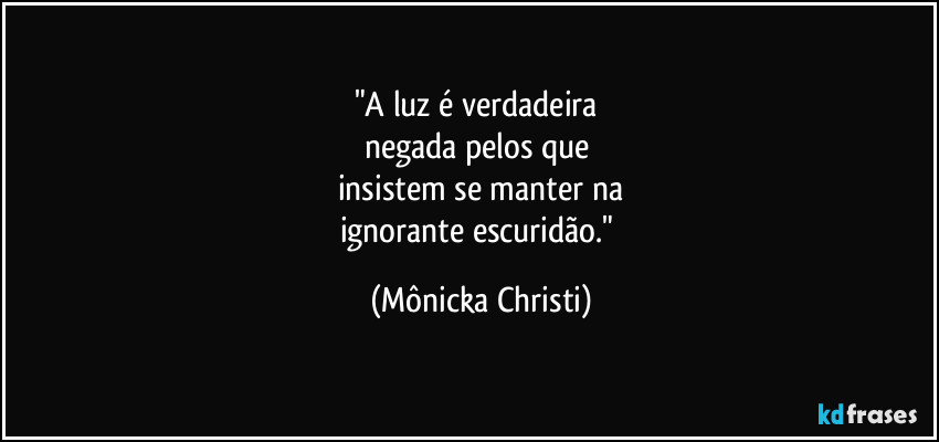 "A luz é verdadeira
negada pelos que
insistem se manter na
ignorante escuridão." (Mônicka Christi)