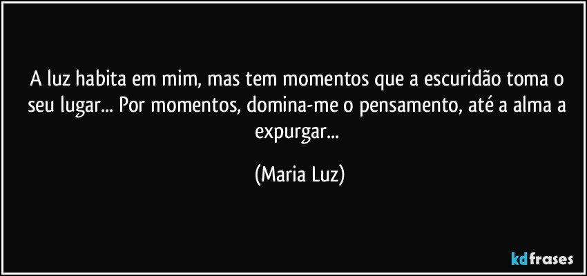 A luz habita em mim, mas tem momentos que a escuridão toma o seu lugar... Por momentos, domina-me o pensamento, até a alma a expurgar... (Maria Luz)