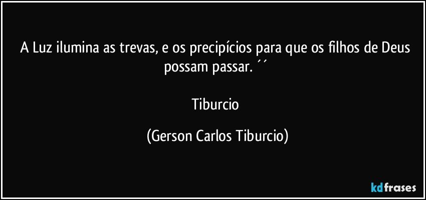 A Luz ilumina as trevas, e os precipícios para que os filhos de Deus possam passar. ´´ 

Tiburcio (Gerson Carlos Tiburcio)