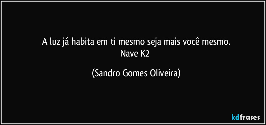 A luz já habita em ti mesmo seja mais você mesmo.
Nave K2 (Sandro Gomes Oliveira)