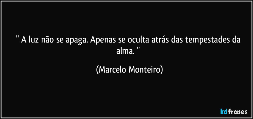 " A luz não se apaga. Apenas se oculta atrás das tempestades da alma. " (Marcelo Monteiro)