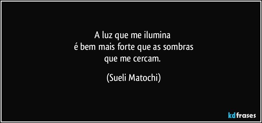 A luz que me ilumina 
é bem mais forte que as sombras
que me cercam. (Sueli Matochi)