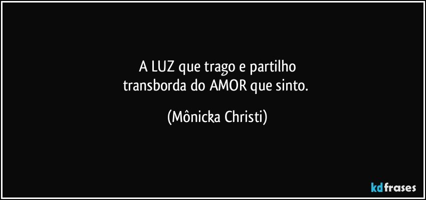 A LUZ que trago e partilho
transborda do AMOR que sinto. (Mônicka Christi)