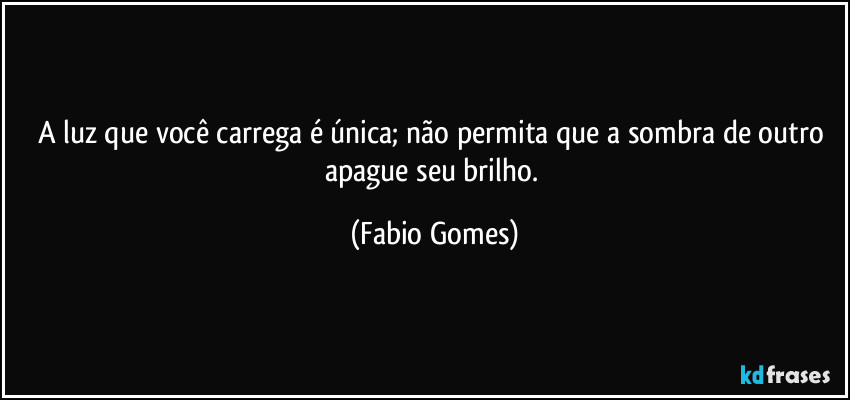 A luz que você carrega é única; não permita que a sombra de outro apague seu brilho. (Fabio Gomes)