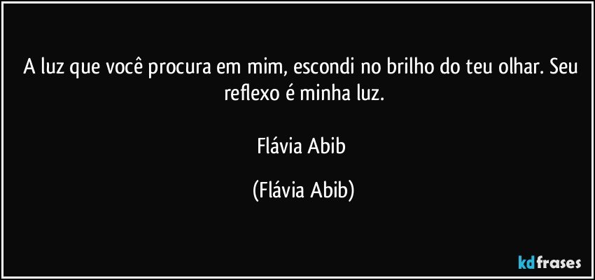 A luz que você procura em mim, escondi no brilho do teu olhar. Seu reflexo é minha luz.

Flávia Abib (Flávia Abib)