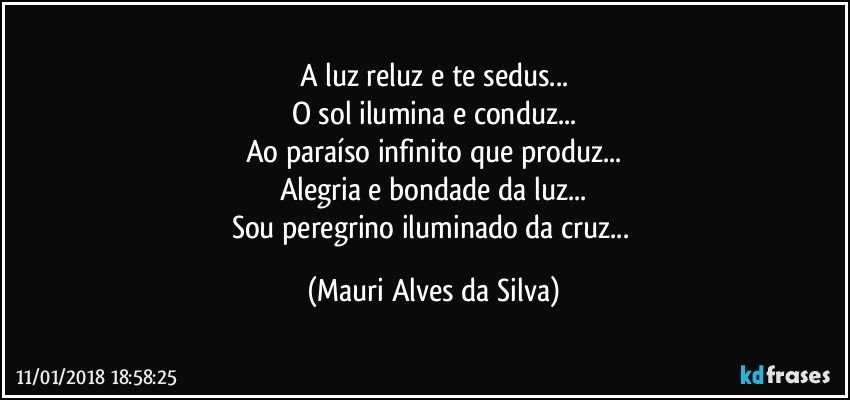 A luz reluz e  te sedus...
O sol ilumina e  conduz...
Ao paraíso infinito que produz...
Alegria e bondade da luz...
Sou peregrino iluminado da cruz... (Mauri Alves da Silva)