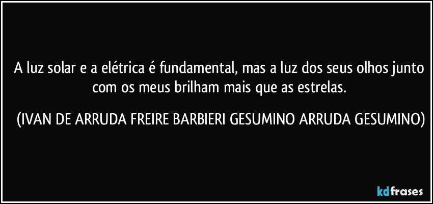 a luz solar e a elétrica é fundamental, mas a luz dos seus olhos junto com os meus brilham mais que as estrelas. (IVAN DE ARRUDA FREIRE BARBIERI GESUMINO ARRUDA GESUMINO)