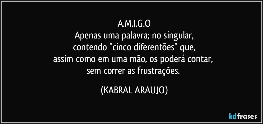 A.M.I.G.O
Apenas uma palavra; no singular,
contendo "cinco diferentões" que,
assim como em uma mão, os poderá contar, 
sem correr as frustrações. (KABRAL ARAUJO)