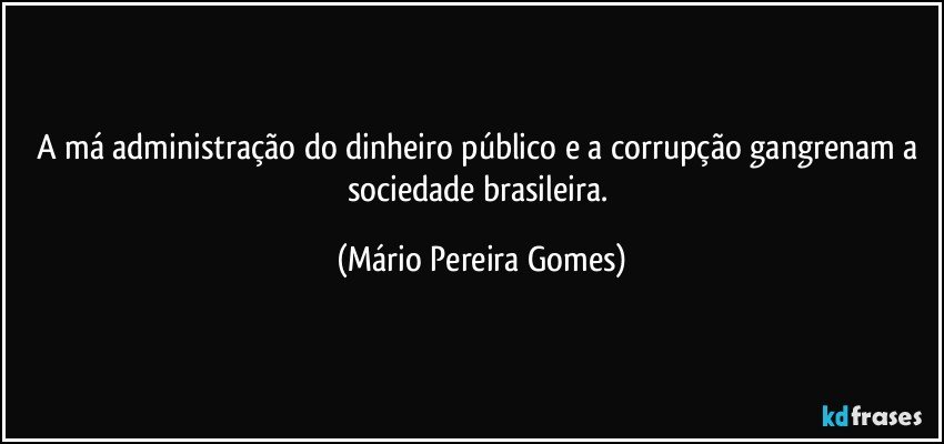 A má administração do dinheiro público e a corrupção gangrenam a sociedade brasileira. (Mário Pereira Gomes)