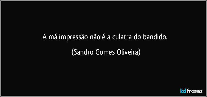 A má impressão não é a culatra do bandido. (Sandro Gomes Oliveira)